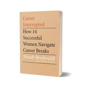 Career Interrupted How 14 Successful Women Navigate Career Breaks By Norah Breekveldt
