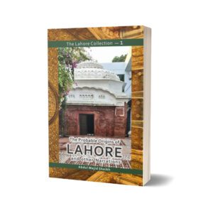 The Lahore Collection The Probable Origins of Lahore and other Narrations By Abdul Majid Sheikh