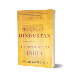 The Loss of Hindustan The Invention of India By Manan Ahmad Asif